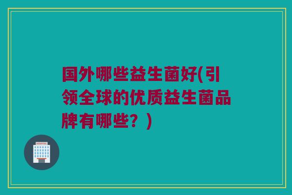 国外哪些益生菌好(引领全球的优质益生菌品牌有哪些？)