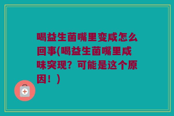 喝益生菌嘴里变咸怎么回事(喝益生菌嘴里咸味突现？可能是这个原因！)