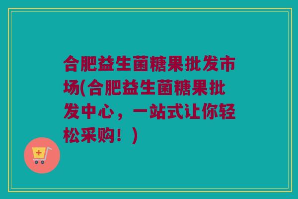 合肥益生菌糖果批发市场(合肥益生菌糖果批发中心，一站式让你轻松采购！)