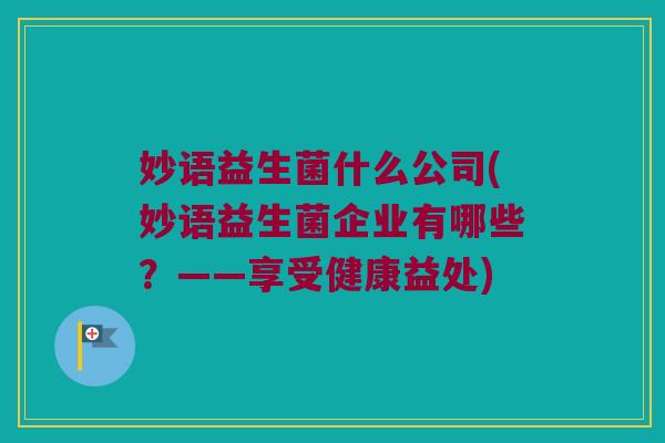 妙语益生菌什么公司(妙语益生菌企业有哪些？——享受健康益处)
