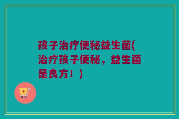 孩子益生菌(孩子,益生菌是良方!) 孩子益生菌(孩子,益生菌是良方!)