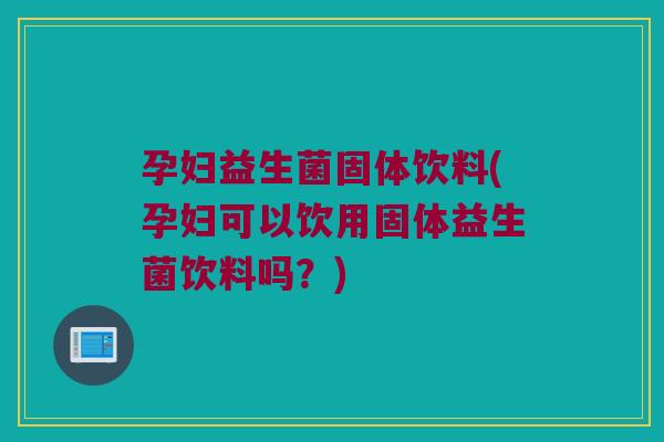 孕妇益生菌固体饮料(孕妇可以饮用固体益生菌饮料吗？)