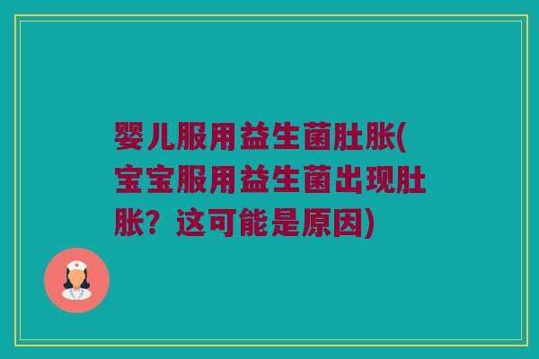 婴儿服用益生菌肚胀(宝宝服用益生菌出现肚胀？这可能是原因)