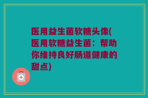 医用益生菌软糖头像(医用软糖益生菌：帮助你维持良好肠道健康的甜点)