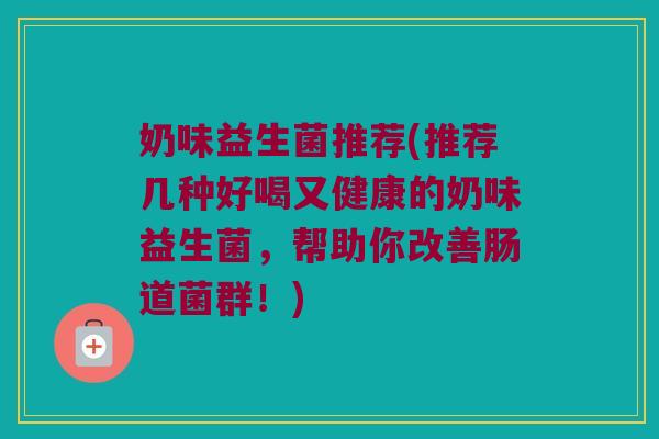 奶味益生菌推荐(推荐几种好喝又健康的奶味益生菌，帮助你改善肠道菌群！)