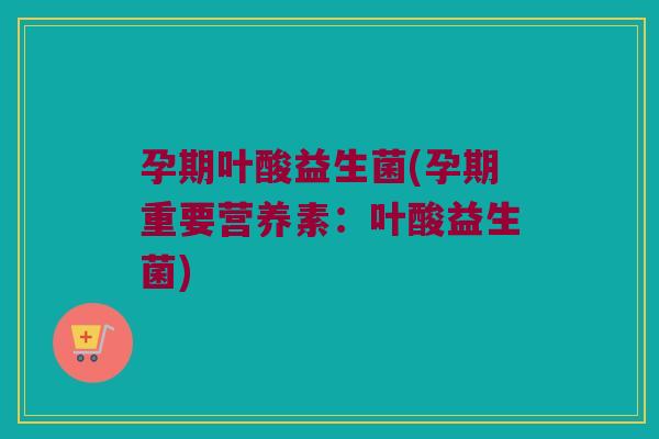 孕期叶酸益生菌(孕期重要营养素：叶酸益生菌)