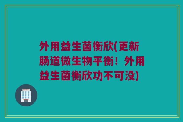 外用益生菌衡欣(更新肠道微生物平衡!外用益生菌衡欣功不可没) 外用益生菌衡欣(更新肠道微生物平衡!外用益生菌衡欣功不可没)