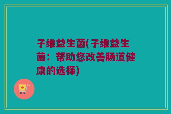 子维益生菌(子维益生菌：帮助您改善肠道健康的选择)