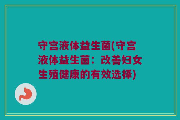 守宫液体益生菌(守宫液体益生菌：改善妇女生殖健康的有效选择)