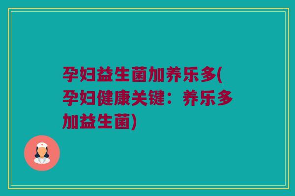 孕妇益生菌加养乐多(孕妇健康关键：养乐多加益生菌)