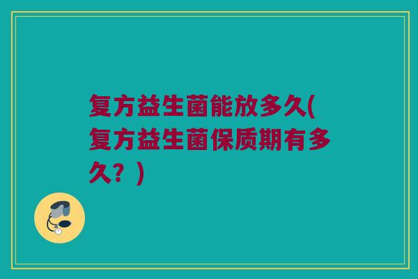 复方益生菌能放多久(复方益生菌保质期有多久？)