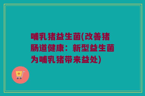 哺乳猪益生菌(改善猪肠道健康：新型益生菌为哺乳猪带来益处)