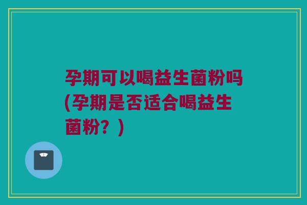 孕期可以喝益生菌粉吗(孕期是否适合喝益生菌粉？)