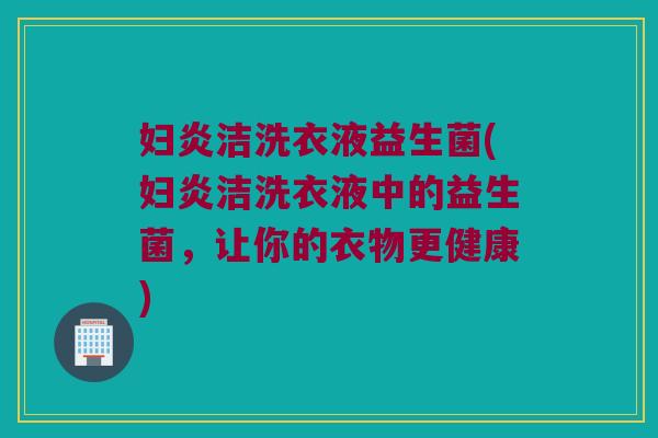 妇炎洁洗衣液益生菌(妇炎洁洗衣液中的益生菌，让你的衣物更健康)