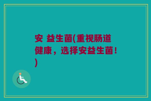 安 益生菌(重视肠道健康，选择安益生菌！)