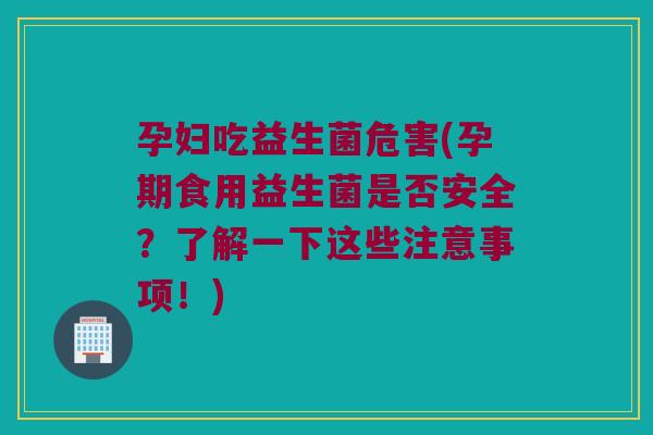 孕妇吃益生菌危害(孕期食用益生菌是否安全？了解一下这些注意事项！)