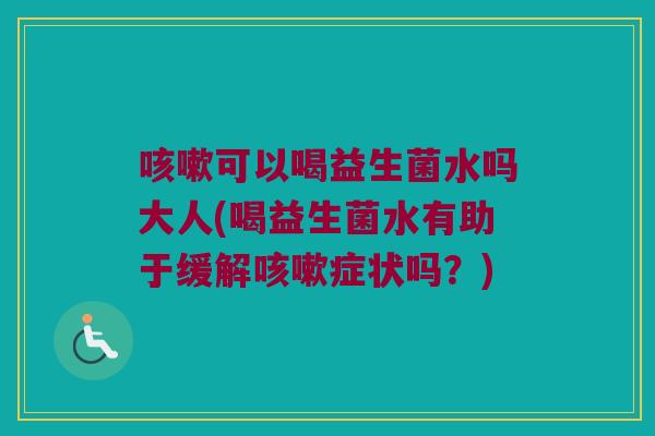 咳嗽可以喝益生菌水吗大人(喝益生菌水有助于缓解咳嗽症状吗？)