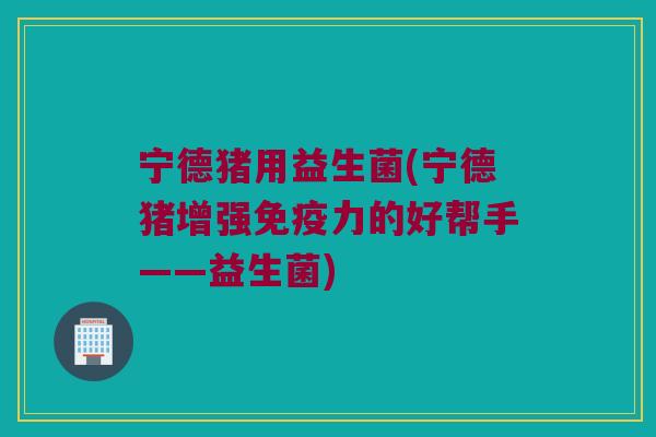 宁德猪用益生菌(宁德猪增强免疫力的好帮手——益生菌)