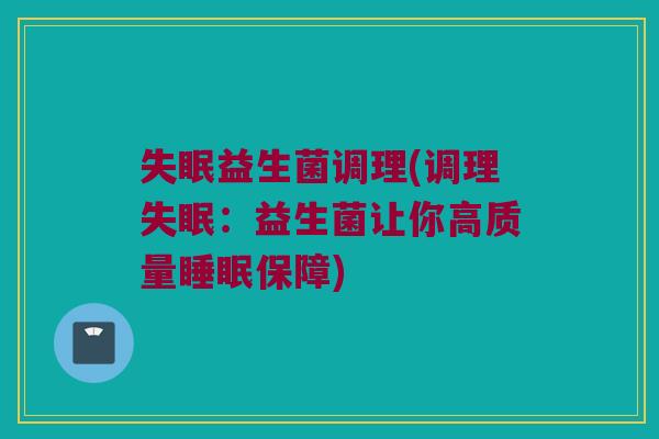失眠益生菌调理(调理失眠：益生菌让你高质量睡眠保障)