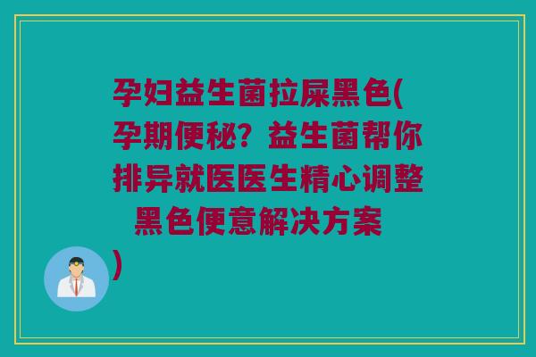 孕妇益生菌拉屎黑色(孕期?益生菌帮你排异就医医生精心调整 黑色便意解决方案) 孕妇益生菌拉屎黑色(孕期?益生菌帮你排异就医医生精心调整 黑色便意解决方案)