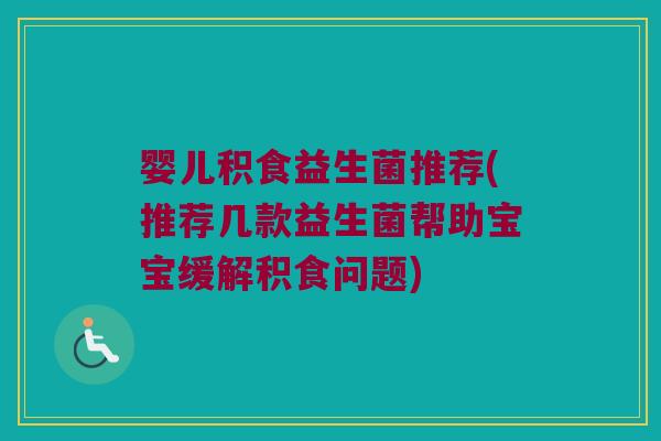 婴儿积食益生菌推荐(推荐几款益生菌帮助宝宝缓解积食问题)