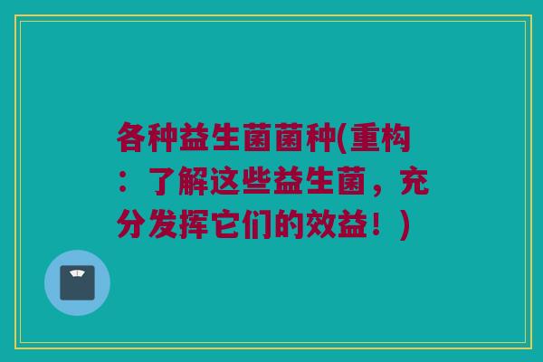 各种益生菌菌种(重构：了解这些益生菌，充分发挥它们的效益！)