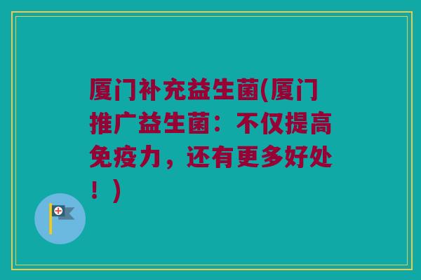厦门补充益生菌(厦门推广益生菌：不仅提高免疫力，还有更多好处！)