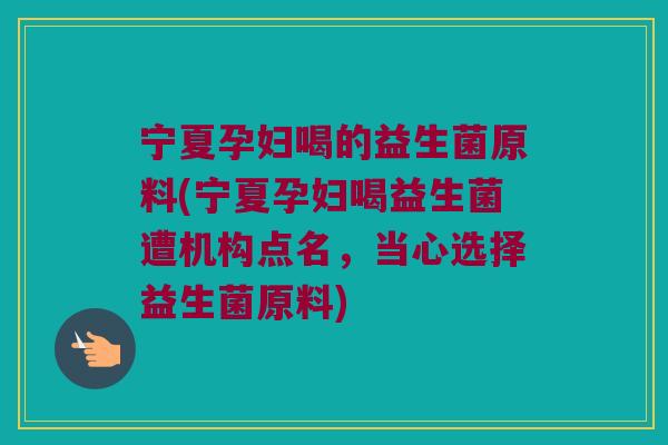 宁夏孕妇喝的益生菌原料(宁夏孕妇喝益生菌遭机构点名，当心选择益生菌原料)