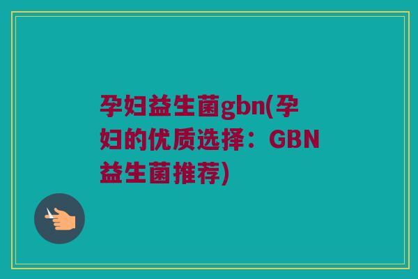 孕妇益生菌gbn(孕妇的优质选择：GBN益生菌推荐)
