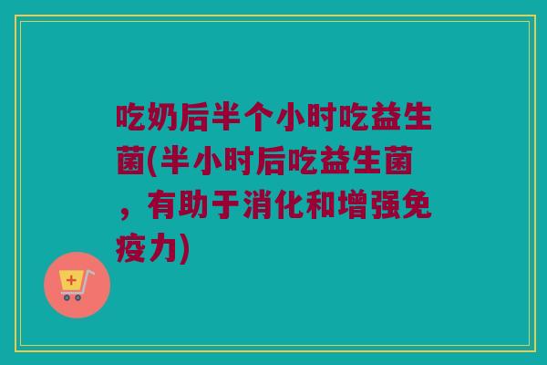 吃奶后半个小时吃益生菌(半小时后吃益生菌，有助于消化和增强免疫力)