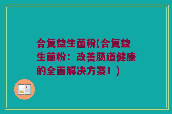 合复益生菌粉(合复益生菌粉：改善肠道健康的全面解决方案！)