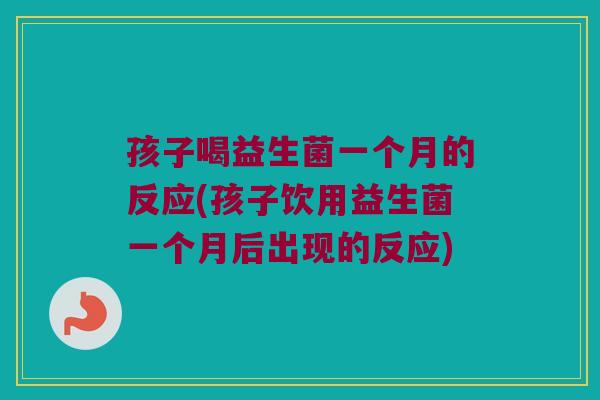 孩子喝益生菌一个月的反应(孩子饮用益生菌一个月后出现的反应)