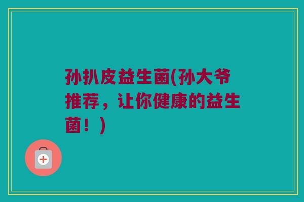 孙扒皮益生菌(孙大爷推荐，让你健康的益生菌！)