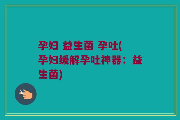 孕妇 益生菌 孕吐(孕妇缓解孕吐神器：益生菌)