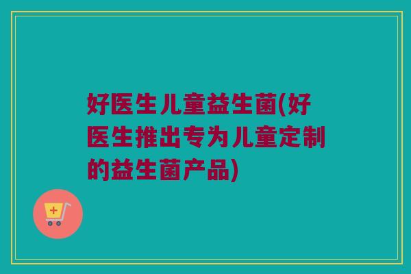 好医生儿童益生菌(好医生推出专为儿童定制的益生菌产品)