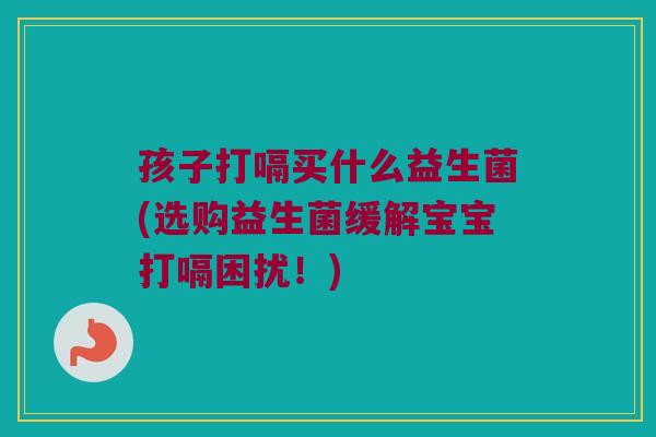 孩子打嗝买什么益生菌(选购益生菌缓解宝宝打嗝困扰！)