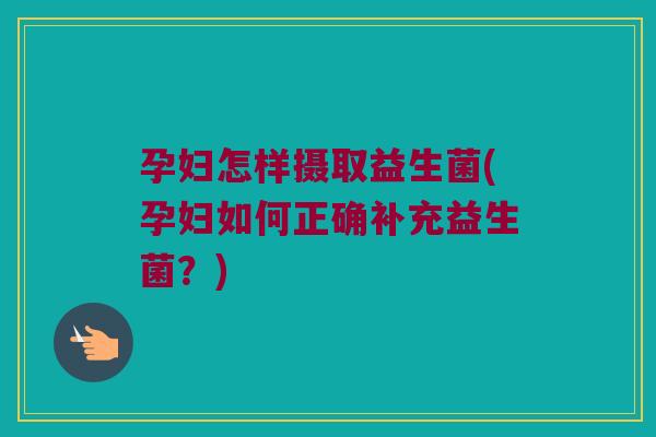 孕妇怎样摄取益生菌(孕妇如何正确补充益生菌?) 孕妇怎样摄取益生菌(孕妇如何正确补充益生菌?)