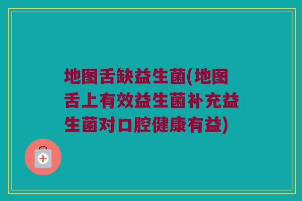 地图舌缺益生菌(地图舌上有效益生菌补充益生菌对口腔健康有益)