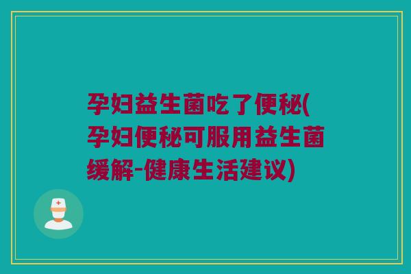 孕妇益生菌吃了便秘(孕妇便秘可服用益生菌缓解-健康生活建议)