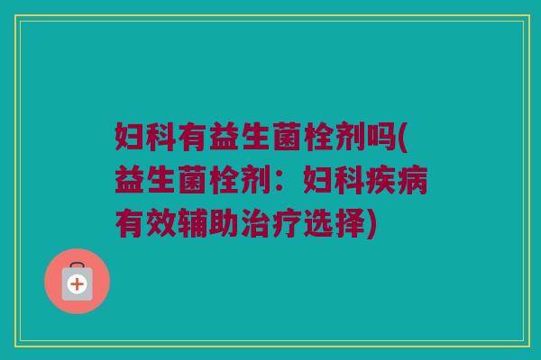 妇科有益生菌栓剂吗(益生菌栓剂：妇科疾病有效辅助治疗选择)