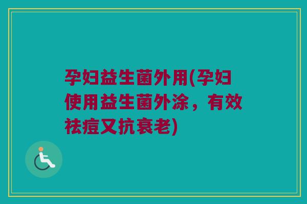孕妇益生菌外用(孕妇使用益生菌外涂，有效祛痘又抗衰老)