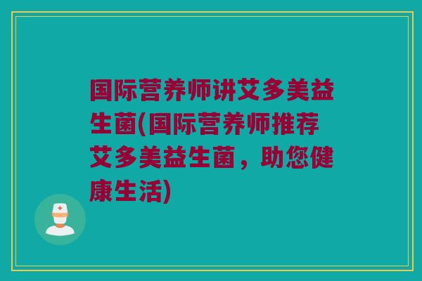 国际营养师讲艾多美益生菌(国际营养师推荐艾多美益生菌，助您健康生活)
