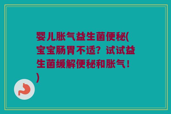 婴儿胀气益生菌便秘(宝宝肠胃不适？试试益生菌缓解便秘和胀气！)