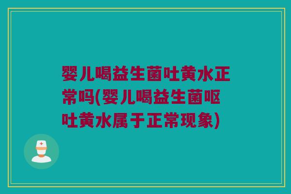 婴儿喝益生菌吐黄水正常吗(婴儿喝益生菌黄水属于正常现象) 婴儿喝益生菌吐黄水正常吗(婴儿喝益生菌黄水属于正常现象)