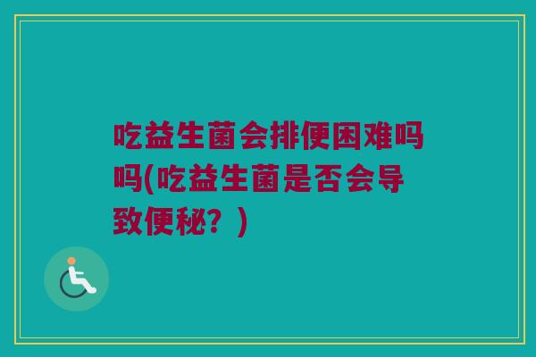 吃益生菌会排便困难吗吗(吃益生菌是否会导致便秘？)