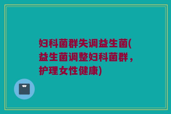 妇科菌群失调益生菌(益生菌调整妇科菌群，护理女性健康)