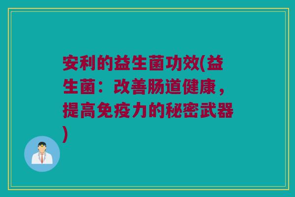安利的益生菌功效(益生菌：改善肠道健康，提高力的秘密武器)