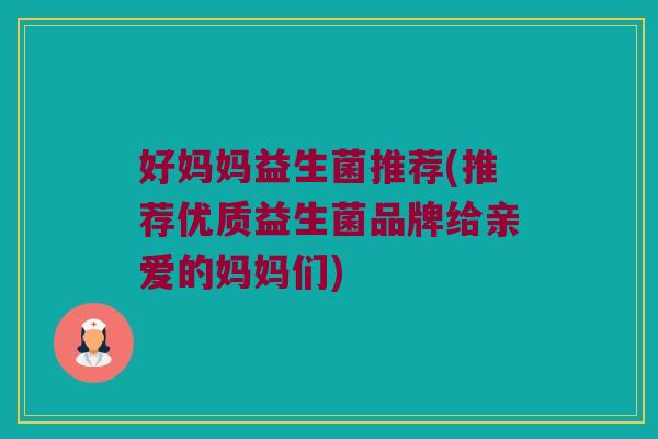 好妈妈益生菌推荐(推荐优质益生菌品牌给亲爱的妈妈们)