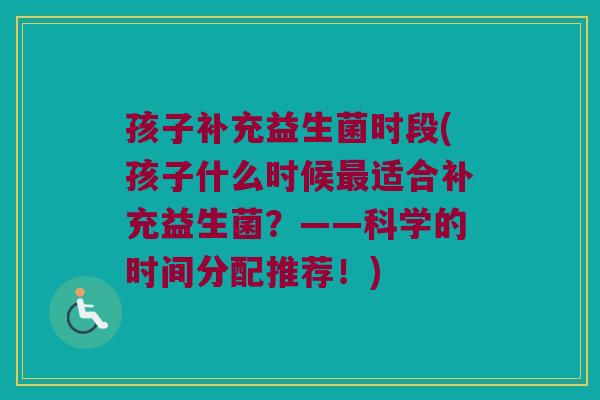 孩子补充益生菌时段(孩子什么时候最适合补充益生菌？——科学的时间分配推荐！)