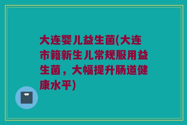 大连婴儿益生菌(大连市籍新生儿常规服用益生菌，大幅提升肠道健康水平)
